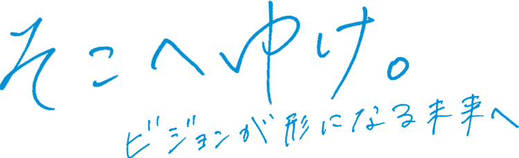 そこへゆけ。ビジョンが形になる未来へ